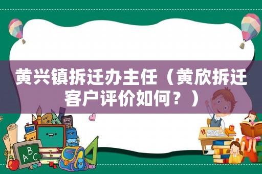 黃興鎮(zhèn)拆遷辦主任（黃欣拆遷客戶評價如何？）