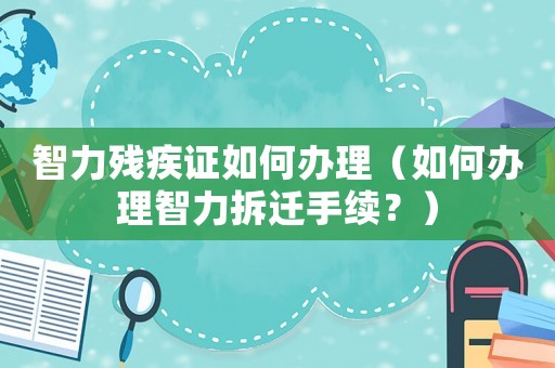 智力殘疾證如何辦理（如何辦理智力拆遷手續(xù)？）