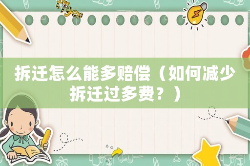 拆遷怎么能多賠償（如何減少拆遷過(guò)多費(fèi)？）