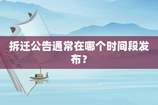 拆遷公告通常在哪個時間段發布？