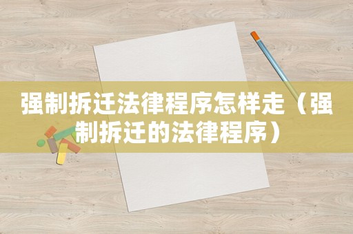 強制拆遷法律程序怎樣走（強制拆遷的法律程序）