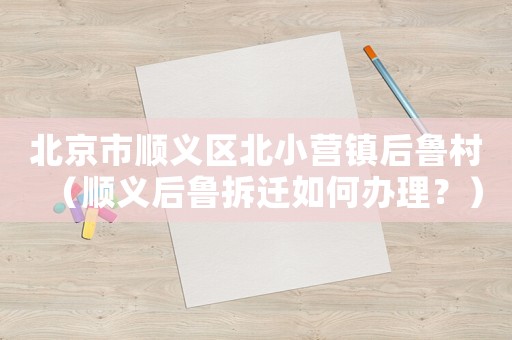北京市順義區(qū)北小營(yíng)鎮(zhèn)后魯村（順義后魯拆遷如何辦理？）