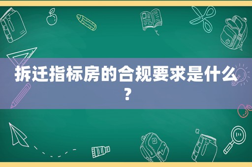 拆遷指標(biāo)房的合規(guī)要求是什么？