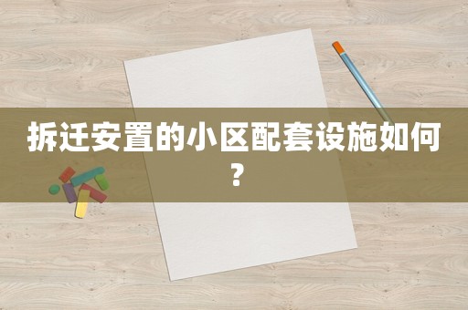 拆遷安置的小區配套設施如何？