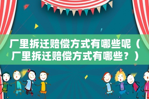 廠里拆遷賠償方式有哪些呢（廠里拆遷賠償方式有哪些？）