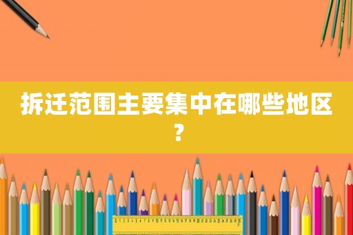 拆遷范圍主要集中在哪些地區(qū)？