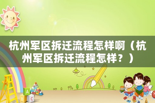 杭州軍區拆遷流程怎樣啊（杭州軍區拆遷流程怎樣？）