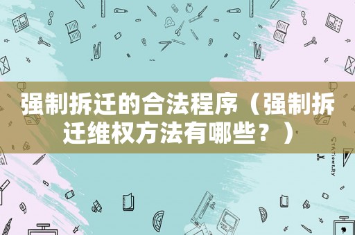 強制拆遷的合法程序（強制拆遷維權方法有哪些？）
