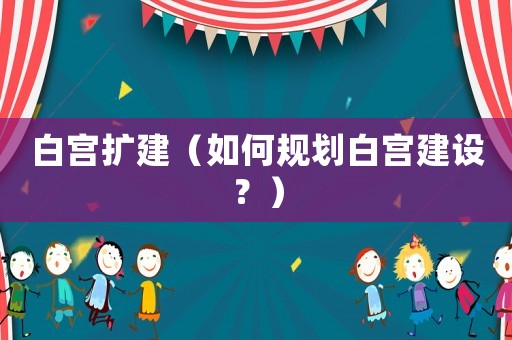 白宮擴(kuò)建（如何規(guī)劃白宮建設(shè)？）