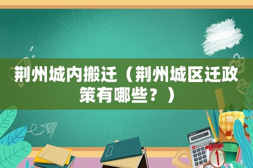 荊州城內搬遷（荊州城區遷政策有哪些？）