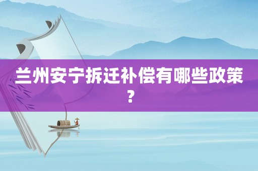 蘭州安寧拆遷補償有哪些政策？