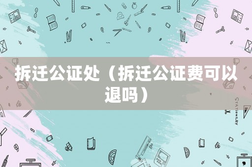 拆遷公證處（拆遷公證費(fèi)可以退嗎）