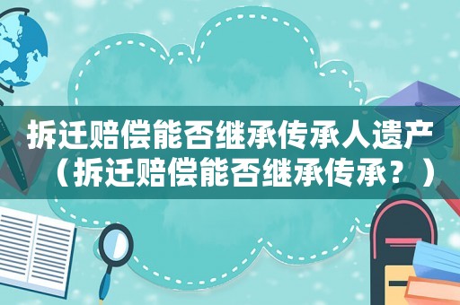 拆遷賠償能否繼承傳承人遺產（拆遷賠償能否繼承傳承？）