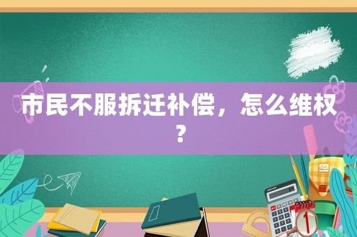 市民不服拆遷補償，怎么維權？