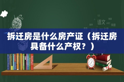 拆遷房是什么房產證（拆遷房具備什么產權？）