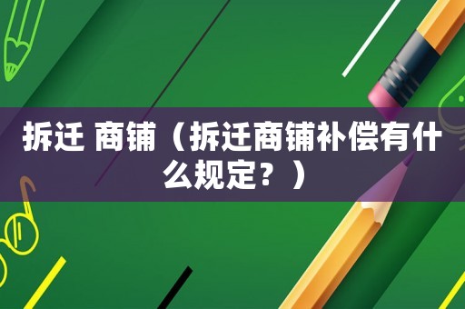 拆遷 商鋪（拆遷商鋪補償有什么規定？）