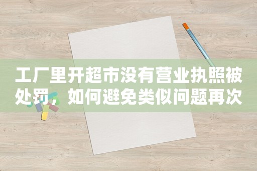 工廠里開超市沒有營業(yè)執(zhí)照被處罰，如何避免類似問題再次發(fā)生？