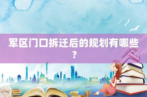 軍區門口拆遷后的規劃有哪些？