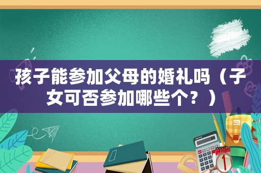 孩子能參加父母的婚禮嗎（子女可否參加哪些個？）