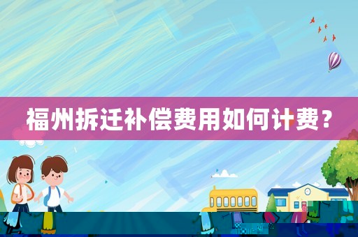 福州拆遷補(bǔ)償費(fèi)用如何計(jì)費(fèi)？