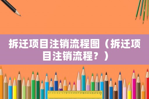 拆遷項目注銷流程圖（拆遷項目注銷流程？）