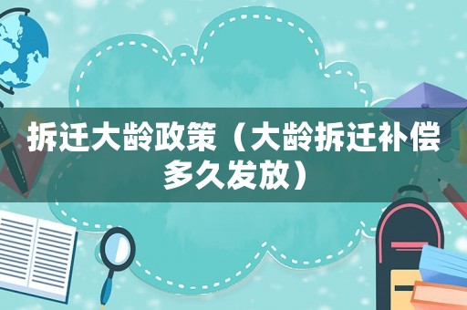 拆遷大齡政策（大齡拆遷補(bǔ)償多久發(fā)放）