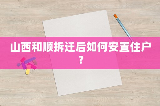 山西和順拆遷后如何安置住戶？