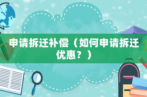 申請拆遷補償（如何申請拆遷優(yōu)惠？）
