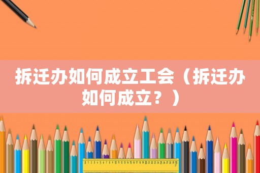 拆遷辦如何成立工會（拆遷辦如何成立？）