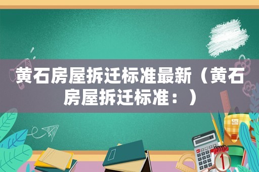 黃石房屋拆遷標準最新（黃石房屋拆遷標準：）