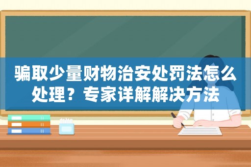 騙取少量財物治安處罰法怎么處理？專家詳解解決方法