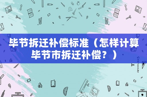 畢節(jié)拆遷補(bǔ)償標(biāo)準(zhǔn)（怎樣計(jì)算畢節(jié)市拆遷補(bǔ)償？）