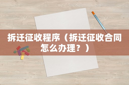 拆遷征收程序（拆遷征收合同怎么辦理？）