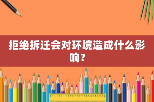 拒絕拆遷會對環境造成什么影響？