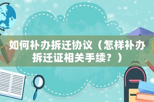 如何補辦拆遷協議（怎樣補辦拆遷證相關手續？）