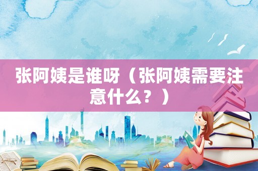 張阿姨是誰呀（張阿姨需要注意什么？）