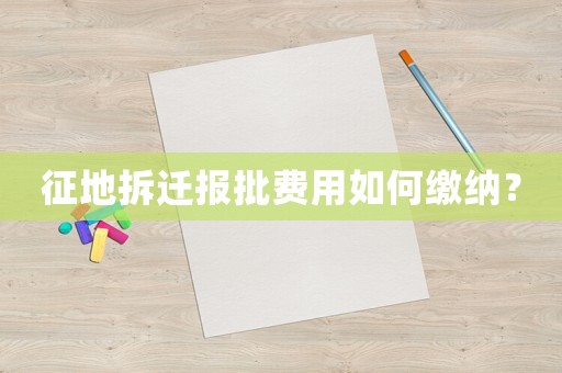 征地拆遷報(bào)批費(fèi)用如何繳納？