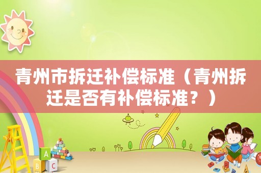 青州市拆遷補償標(biāo)準(zhǔn)（青州拆遷是否有補償標(biāo)準(zhǔn)？）