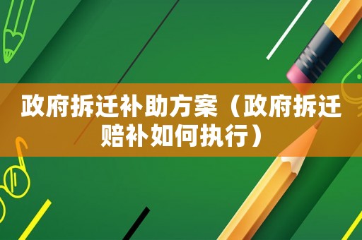 政府拆遷補(bǔ)助方案（政府拆遷賠補(bǔ)如何執(zhí)行）