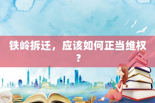 鐵嶺拆遷，應該如何正當維權？