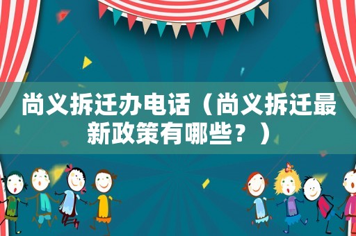 尚義拆遷辦電話（尚義拆遷最新政策有哪些？）