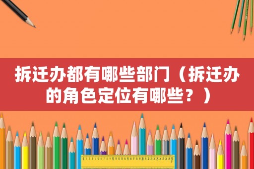 拆遷辦都有哪些部門（拆遷辦的角色定位有哪些？）