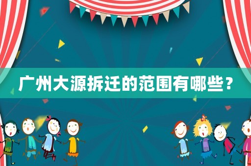廣州大源拆遷的范圍有哪些？