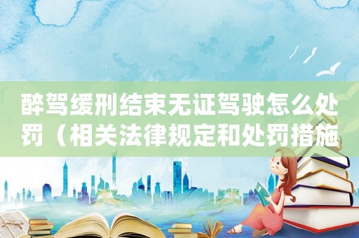 醉駕緩刑結(jié)束無證駕駛怎么處罰（相關(guān)法律規(guī)定和處罰措施）