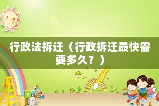 行政法拆遷（行政拆遷最快需要多久？）