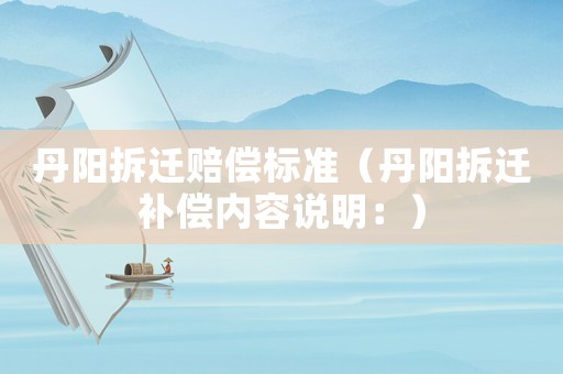 丹陽拆遷賠償標準（丹陽拆遷補償內容說明：）