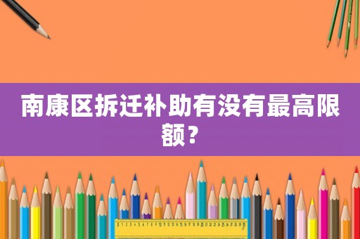 南康區拆遷補助有沒有最高限額？