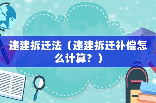 違建拆遷法（違建拆遷補償怎么計算？）