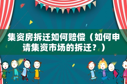集資房拆遷如何賠償（如何申請(qǐng)集資市場(chǎng)的拆遷？）
