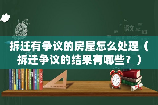 拆遷有爭議的房屋怎么處理（拆遷爭議的結果有哪些？）
